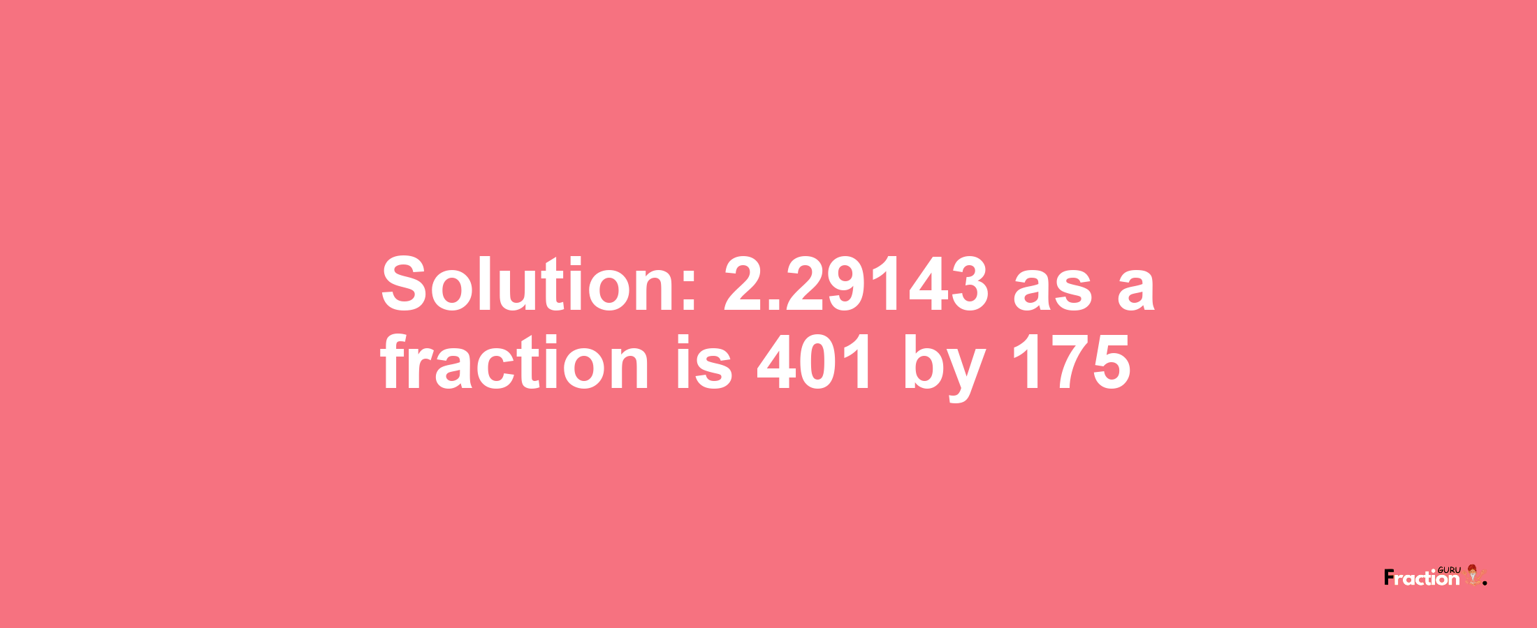 Solution:2.29143 as a fraction is 401/175